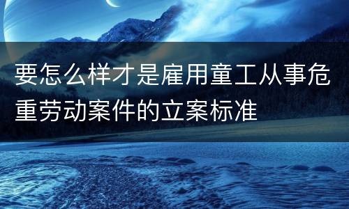 要怎么样才是雇用童工从事危重劳动案件的立案标准