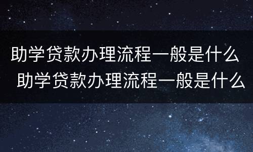 助学贷款办理流程一般是什么 助学贷款办理流程一般是什么时间