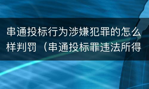 串通投标行为涉嫌犯罪的怎么样判罚（串通投标罪违法所得如何认定）