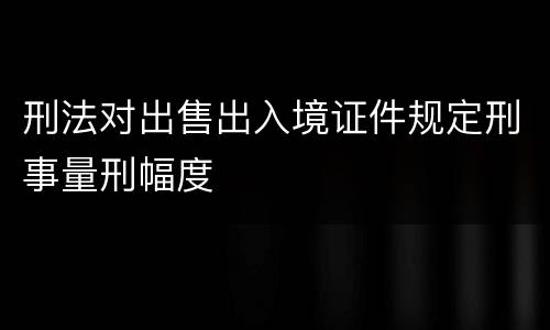刑法对出售出入境证件规定刑事量刑幅度