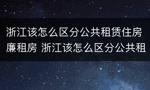 浙江该怎么区分公共租赁住房廉租房 浙江该怎么区分公共租赁住房廉租房呢
