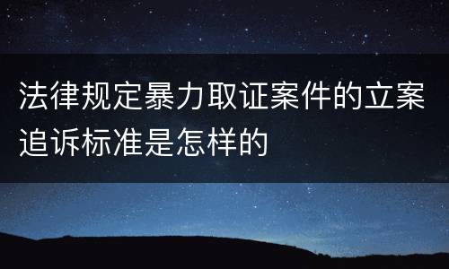 法律规定暴力取证案件的立案追诉标准是怎样的