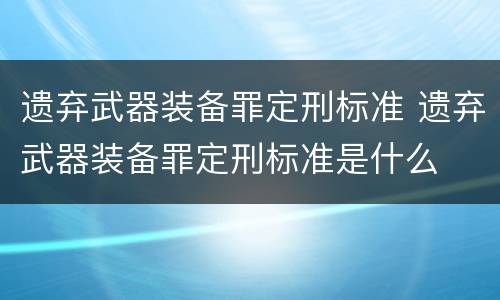 遗弃武器装备罪定刑标准 遗弃武器装备罪定刑标准是什么