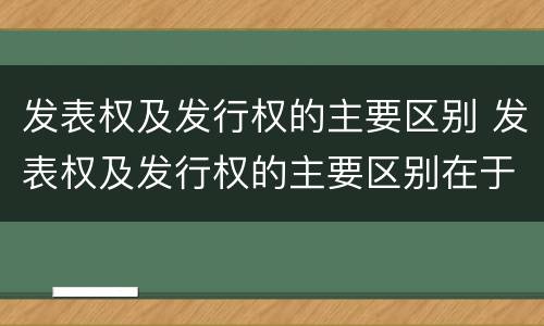 发表权及发行权的主要区别 发表权及发行权的主要区别在于