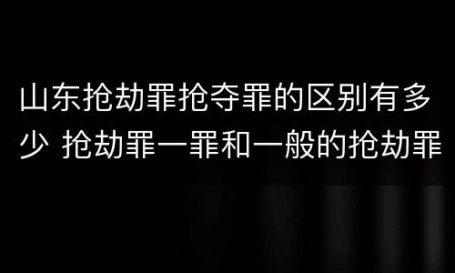 山东抢劫罪抢夺罪的区别有多少 抢劫罪一罪和一般的抢劫罪