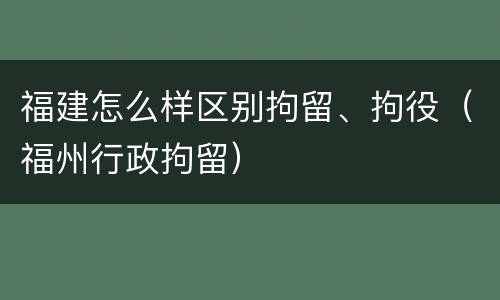 福建怎么样区别拘留、拘役（福州行政拘留）