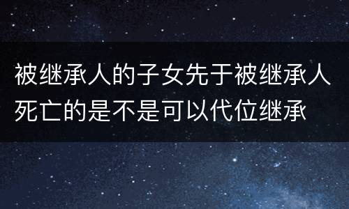 被继承人的子女先于被继承人死亡的是不是可以代位继承