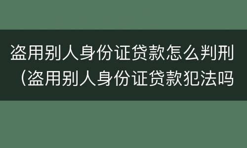 盗用别人身份证贷款怎么判刑（盗用别人身份证贷款犯法吗）