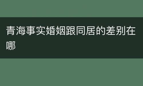 青海事实婚姻跟同居的差别在哪