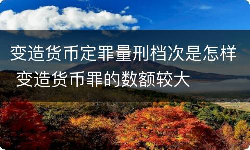 变造货币定罪量刑档次是怎样 变造货币罪的数额较大