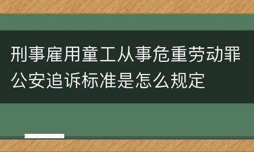 刑事雇用童工从事危重劳动罪公安追诉标准是怎么规定