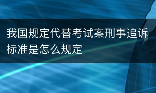 我国规定代替考试案刑事追诉标准是怎么规定