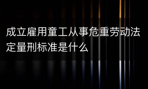 成立雇用童工从事危重劳动法定量刑标准是什么