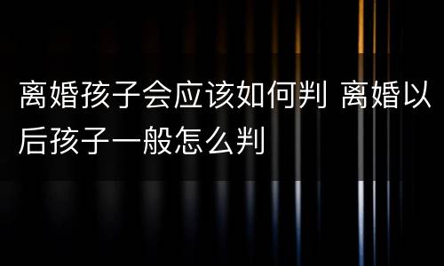 离婚孩子会应该如何判 离婚以后孩子一般怎么判