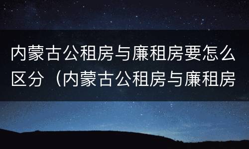 内蒙古公租房与廉租房要怎么区分（内蒙古公租房与廉租房要怎么区分呢）