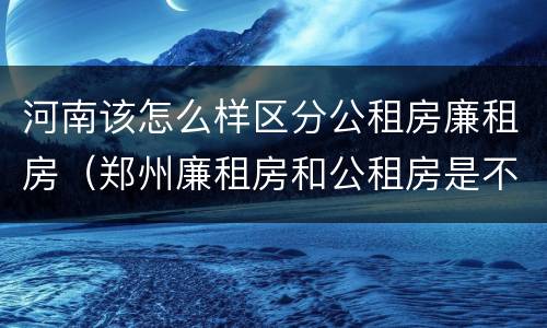 河南该怎么样区分公租房廉租房（郑州廉租房和公租房是不是一样）
