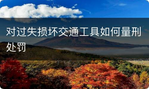 对过失损坏交通工具如何量刑处罚