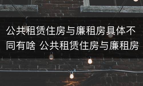 公共租赁住房与廉租房具体不同有啥 公共租赁住房与廉租房具体不同有啥区别
