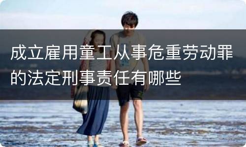 成立雇用童工从事危重劳动罪的法定刑事责任有哪些