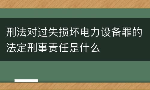 刑法对过失损坏电力设备罪的法定刑事责任是什么