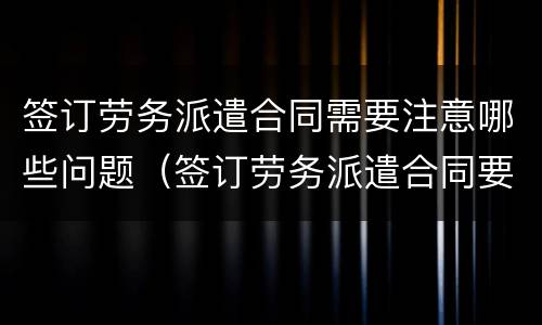 签订劳务派遣合同需要注意哪些问题（签订劳务派遣合同要注意什么）