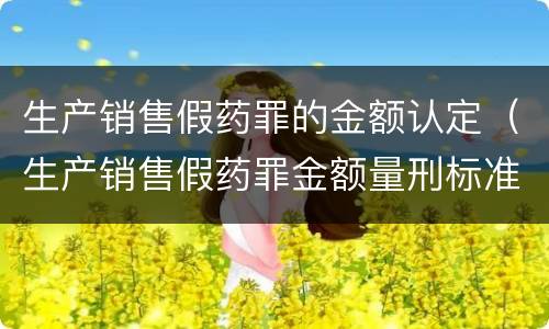 生产销售假药罪的金额认定（生产销售假药罪金额量刑标准）