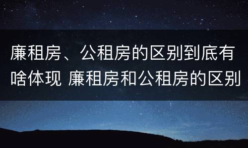 廉租房、公租房的区别到底有啥体现 廉租房和公租房的区别到底是什么