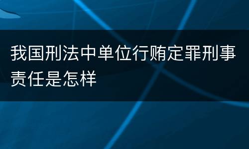 我国刑法中单位行贿定罪刑事责任是怎样