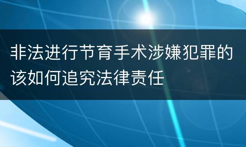 非法进行节育手术涉嫌犯罪的该如何追究法律责任