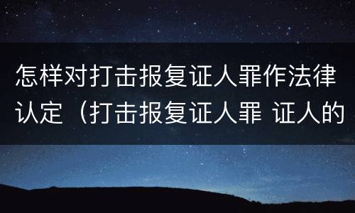 怎样对打击报复证人罪作法律认定（打击报复证人罪 证人的范围）