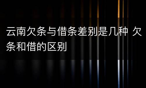 云南欠条与借条差别是几种 欠条和借的区别