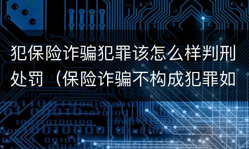 犯保险诈骗犯罪该怎么样判刑处罚（保险诈骗不构成犯罪如何处罚）