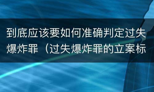 到底应该要如何准确判定过失爆炸罪（过失爆炸罪的立案标准）