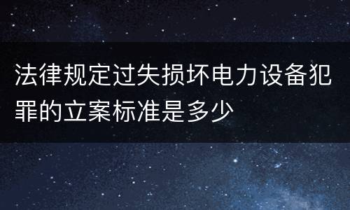 法律规定过失损坏电力设备犯罪的立案标准是多少