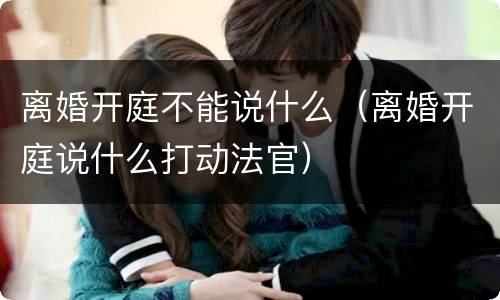 离婚开庭不能说什么（离婚开庭说什么打动法官）