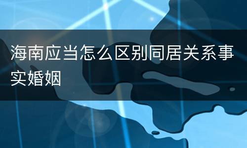 海南应当怎么区别同居关系事实婚姻