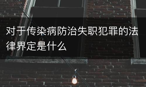对于传染病防治失职犯罪的法律界定是什么