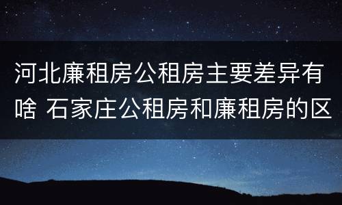 河北廉租房公租房主要差异有啥 石家庄公租房和廉租房的区别