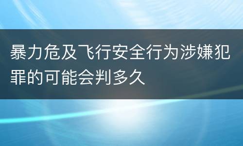 暴力危及飞行安全行为涉嫌犯罪的可能会判多久
