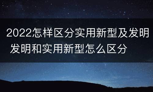 2022怎样区分实用新型及发明 发明和实用新型怎么区分