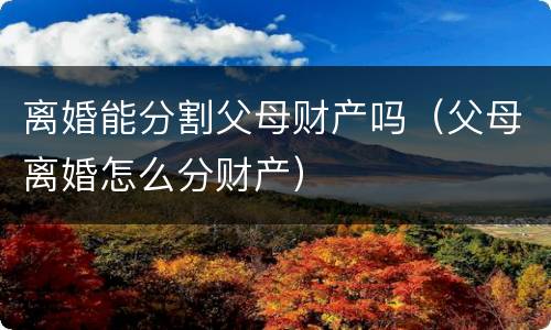 离婚能分割父母财产吗（父母离婚怎么分财产）