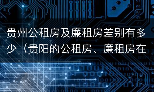 贵州公租房及廉租房差别有多少（贵阳的公租房、廉租房在什么地方?）