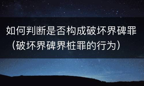 如何判断是否构成破坏界碑罪（破坏界碑界桩罪的行为）