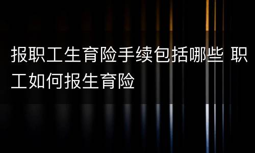 报职工生育险手续包括哪些 职工如何报生育险
