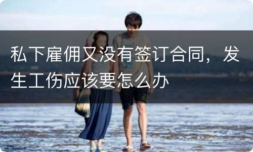 私下雇佣又没有签订合同，发生工伤应该要怎么办