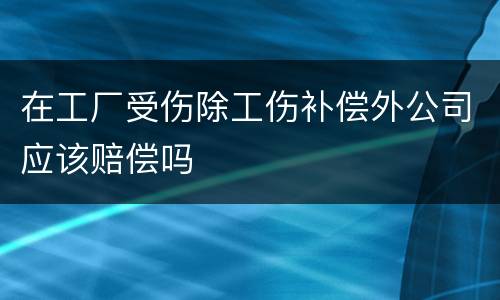 在工厂受伤除工伤补偿外公司应该赔偿吗