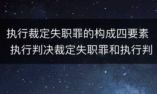 执行裁定失职罪的构成四要素 执行判决裁定失职罪和执行判决裁定滥用职权罪的区别