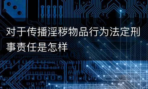对于传播淫秽物品行为法定刑事责任是怎样