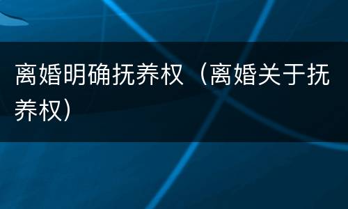离婚明确抚养权（离婚关于抚养权）