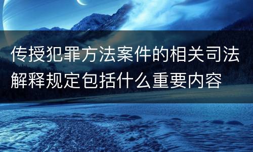 传授犯罪方法案件的相关司法解释规定包括什么重要内容